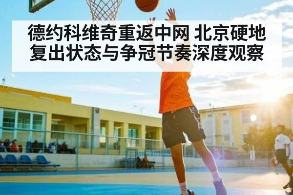 德约科维奇重返中网 北京硬地复出状态与争冠节奏深度观察