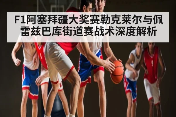F1阿塞拜疆大奖赛勒克莱尔与佩雷兹巴库街道赛战术深度解析