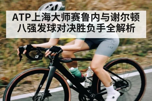 ATP上海大师赛鲁内与谢尔顿八强发球对决胜负手全解析