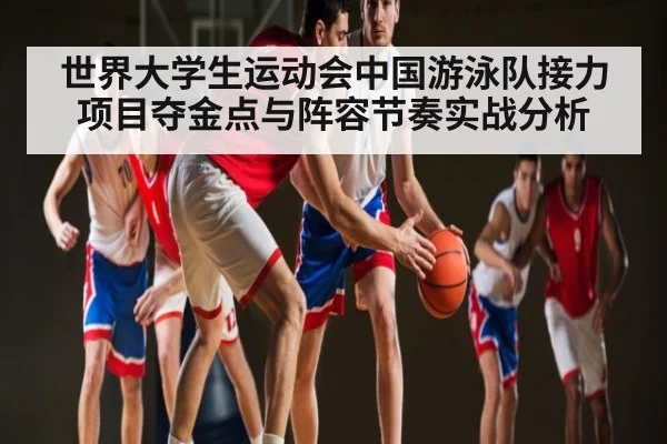 世界大学生运动会中国游泳队接力项目夺金点与阵容节奏实战分析