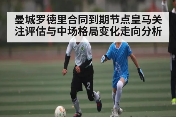 曼城罗德里合同到期节点皇马关注评估与中场格局变化走向分析 | Yabo